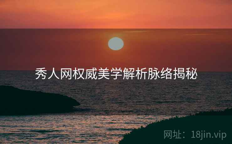 秀人网权威美学解析脉络揭秘