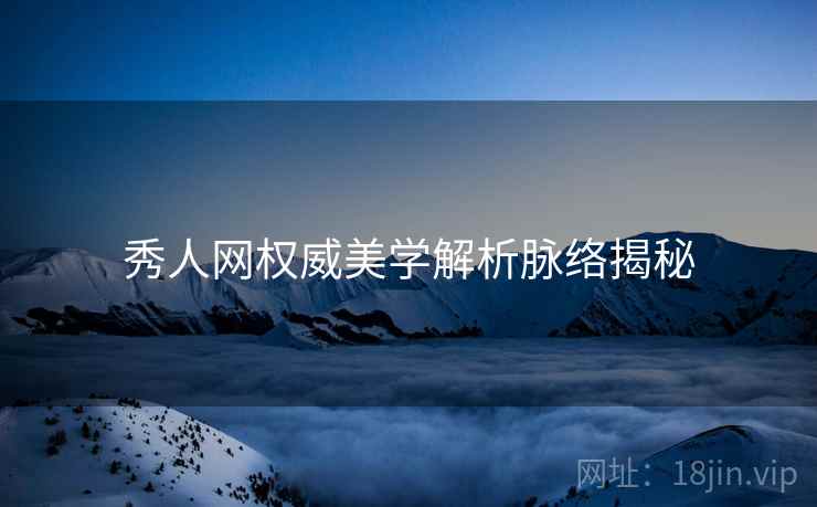 秀人网权威美学解析脉络揭秘