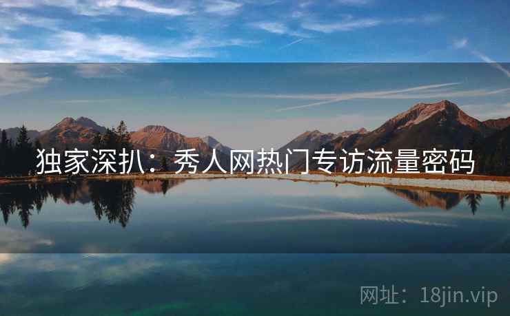独家深扒：秀人网热门专访流量密码