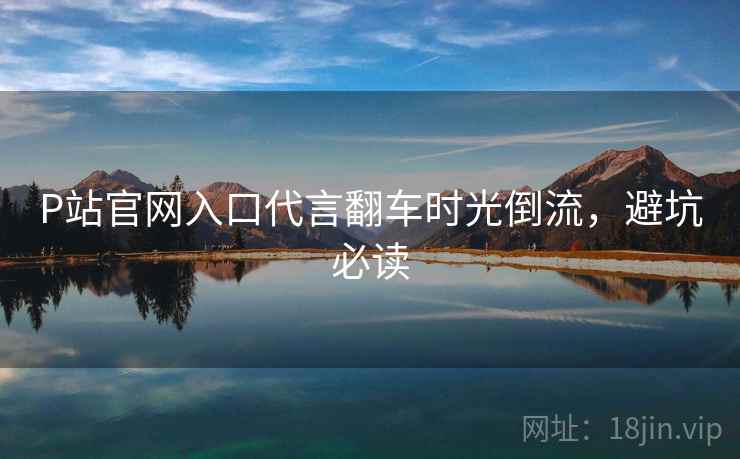 P站官网入口代言翻车时光倒流，避坑必读