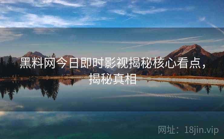 黑料网今日即时影视揭秘核心看点，揭秘真相