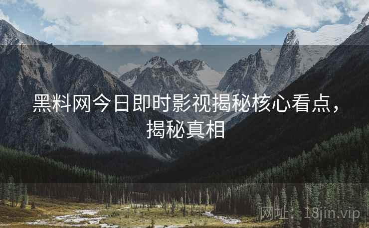 黑料网今日即时影视揭秘核心看点，揭秘真相