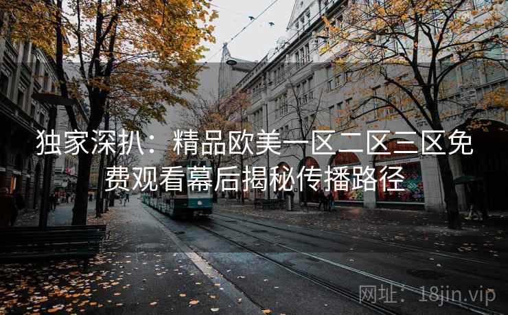 独家深扒：精品欧美一区二区三区免费观看幕后揭秘传播路径