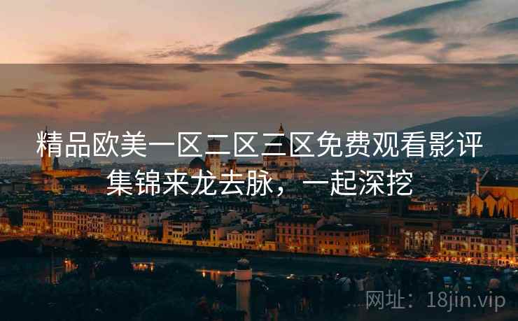 精品欧美一区二区三区免费观看影评集锦来龙去脉，一起深挖