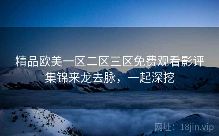 精品欧美一区二区三区免费观看影评集锦来龙去脉，一起深挖