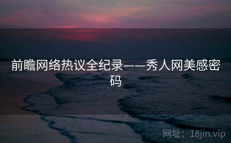 前瞻网络热议全纪录——秀人网美感密码