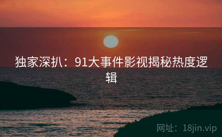 独家深扒：91大事件影视揭秘热度逻辑