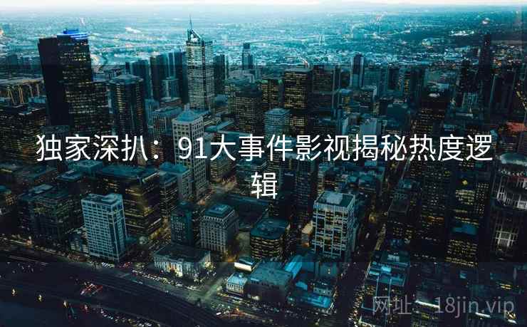 独家深扒：91大事件影视揭秘热度逻辑