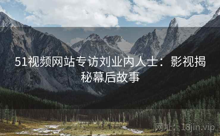 51视频网站专访刘业内人士：影视揭秘幕后故事