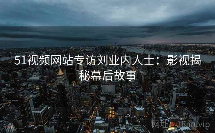 51视频网站专访刘业内人士：影视揭秘幕后故事