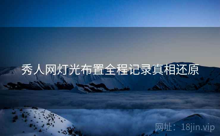 秀人网灯光布置全程记录真相还原
