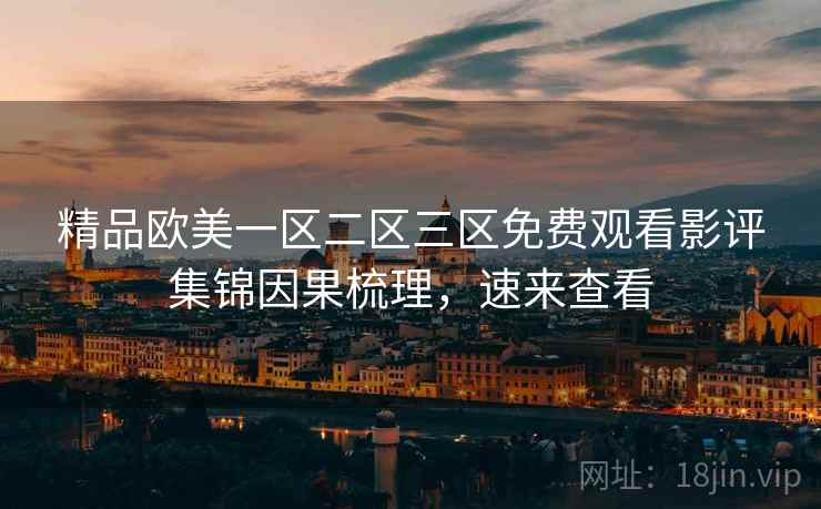 精品欧美一区二区三区免费观看影评集锦因果梳理，速来查看