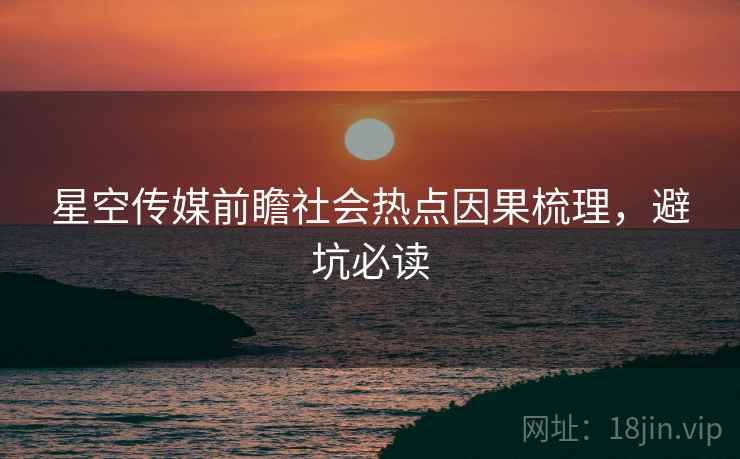 星空传媒前瞻社会热点因果梳理，避坑必读