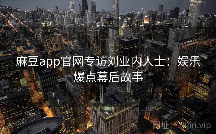 麻豆app官网专访刘业内人士：娱乐爆点幕后故事