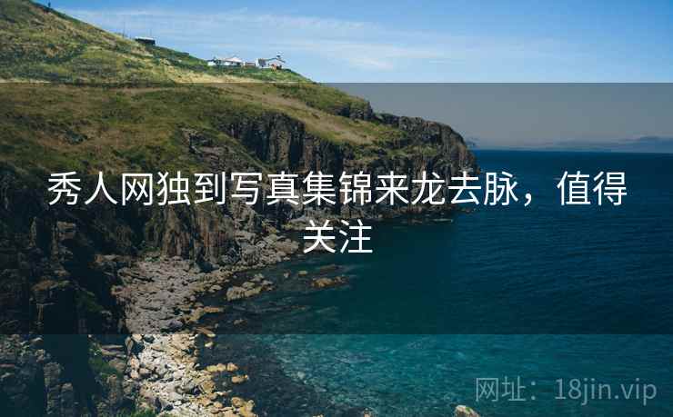 秀人网独到写真集锦来龙去脉，值得关注
