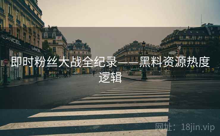 即时粉丝大战全纪录——黑料资源热度逻辑