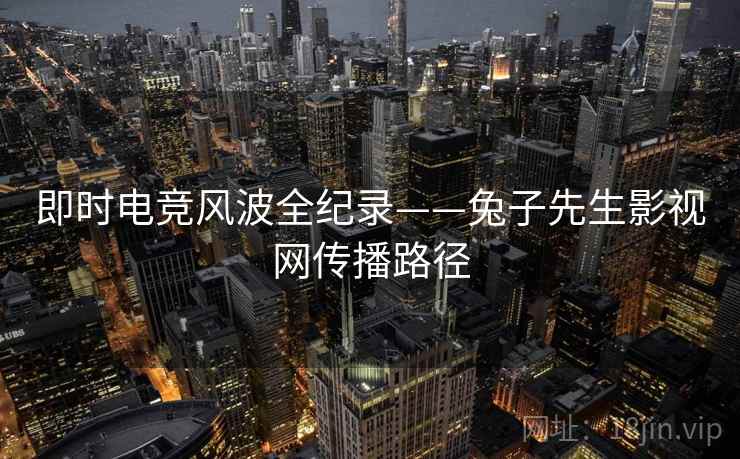 即时电竞风波全纪录——兔子先生影视网传播路径