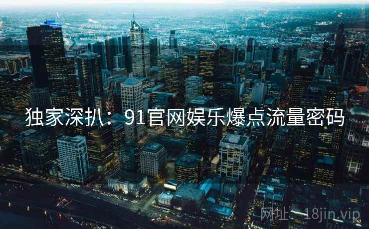 独家深扒：91官网娱乐爆点流量密码