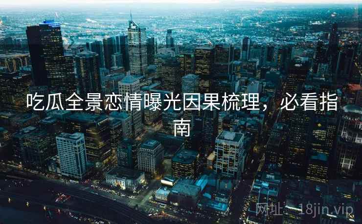 吃瓜全景恋情曝光因果梳理，必看指南