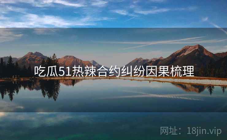 吃瓜51热辣合约纠纷因果梳理