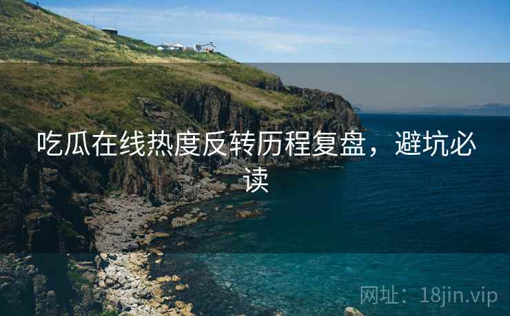 吃瓜在线热度反转历程复盘，避坑必读