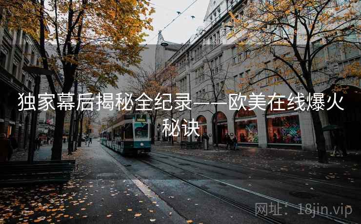 独家幕后揭秘全纪录——欧美在线爆火秘诀