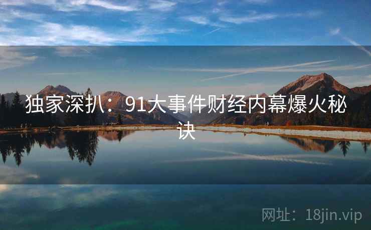 独家深扒：91大事件财经内幕爆火秘诀