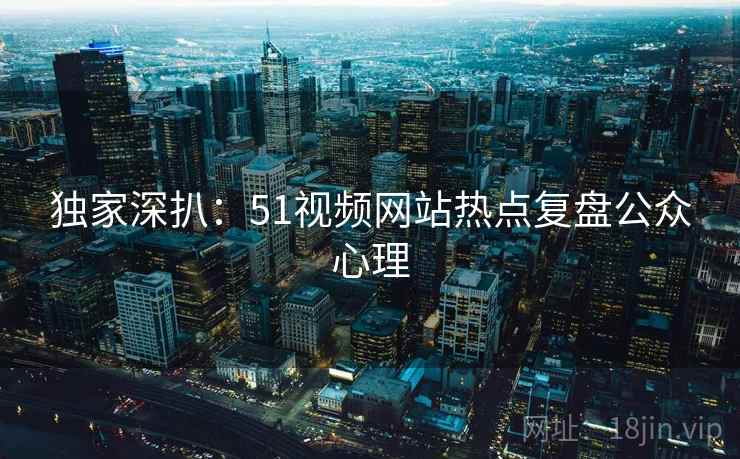 独家深扒：51视频网站热点复盘公众心理