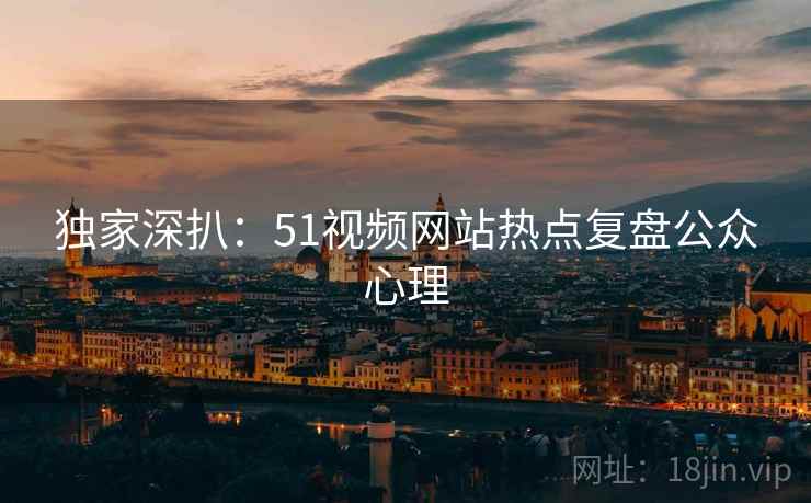 独家深扒：51视频网站热点复盘公众心理