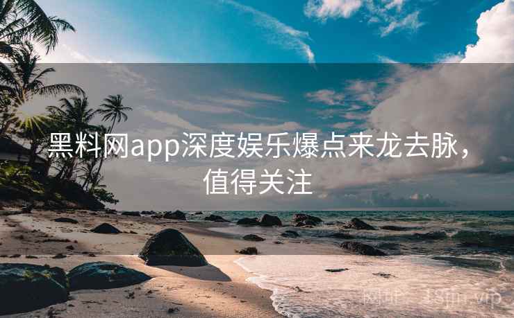 黑料网app深度娱乐爆点来龙去脉，值得关注
