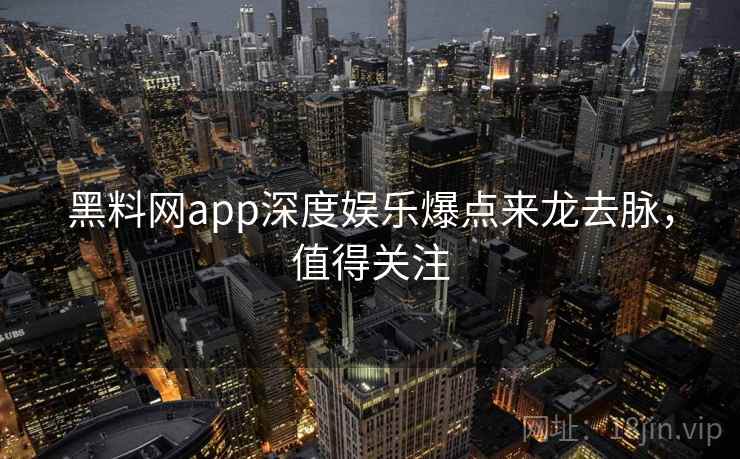 黑料网app深度娱乐爆点来龙去脉，值得关注