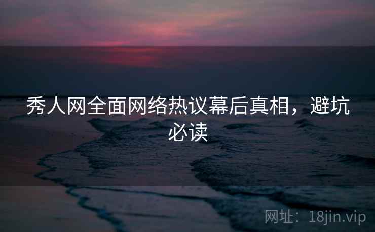 秀人网全面网络热议幕后真相，避坑必读