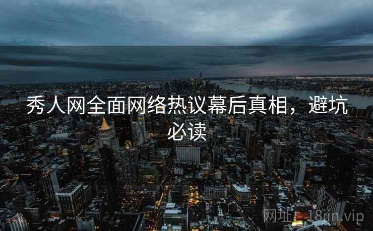 秀人网全面网络热议幕后真相，避坑必读