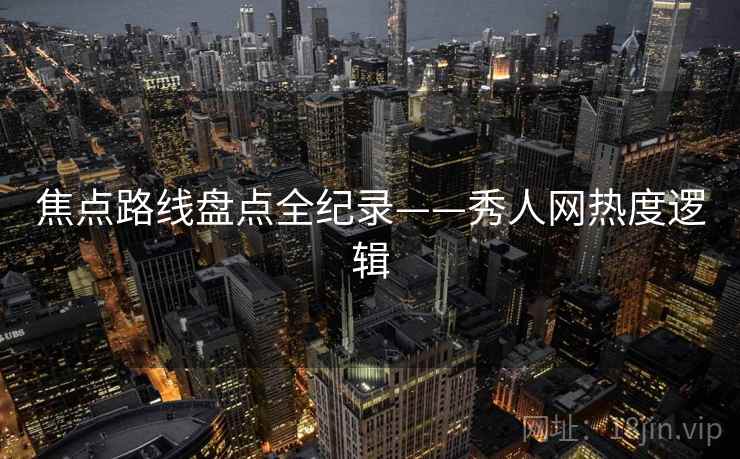 焦点路线盘点全纪录——秀人网热度逻辑