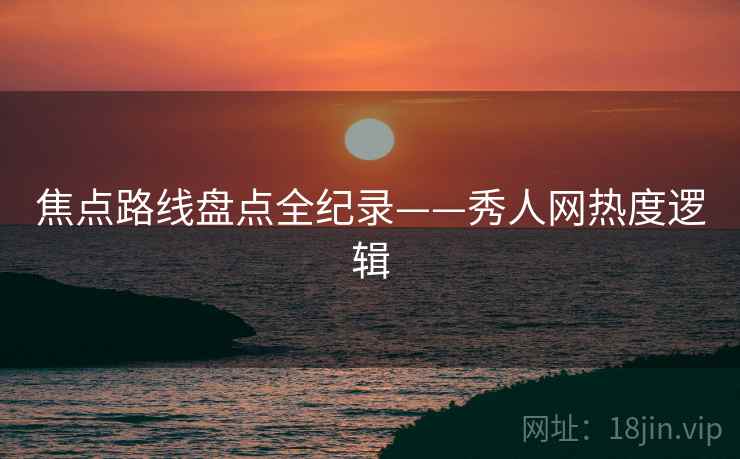 焦点路线盘点全纪录——秀人网热度逻辑