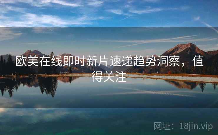 欧美在线即时新片速递趋势洞察，值得关注