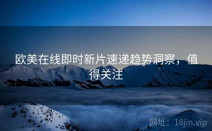 欧美在线即时新片速递趋势洞察，值得关注