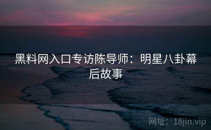 黑料网入口专访陈导师：明星八卦幕后故事