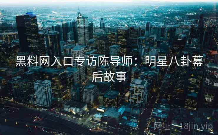 黑料网入口专访陈导师：明星八卦幕后故事