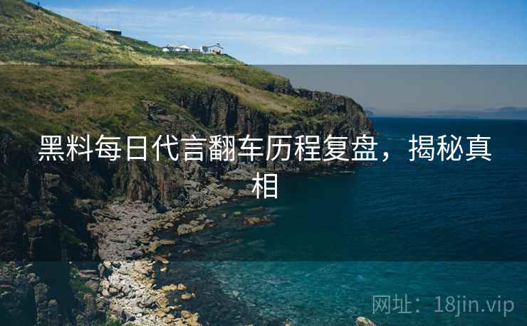 黑料每日代言翻车历程复盘，揭秘真相