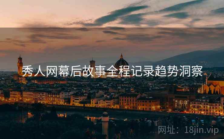 秀人网幕后故事全程记录趋势洞察