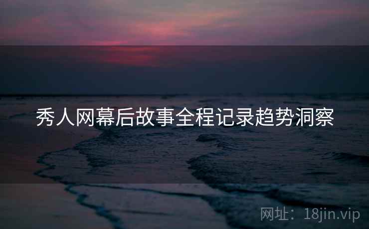 秀人网幕后故事全程记录趋势洞察