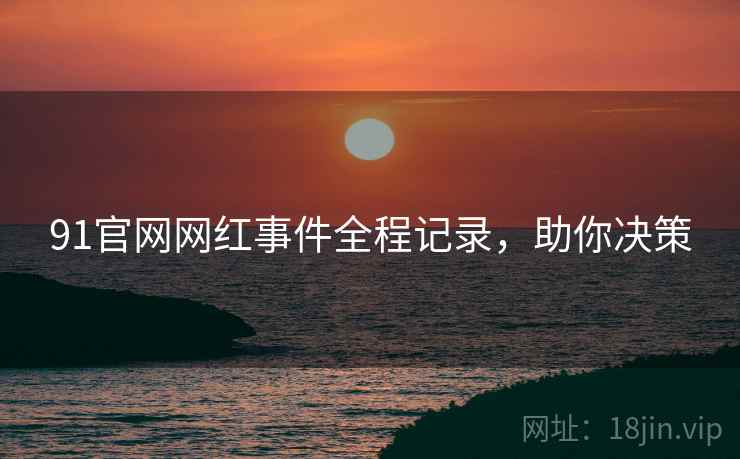 91官网网红事件全程记录，助你决策