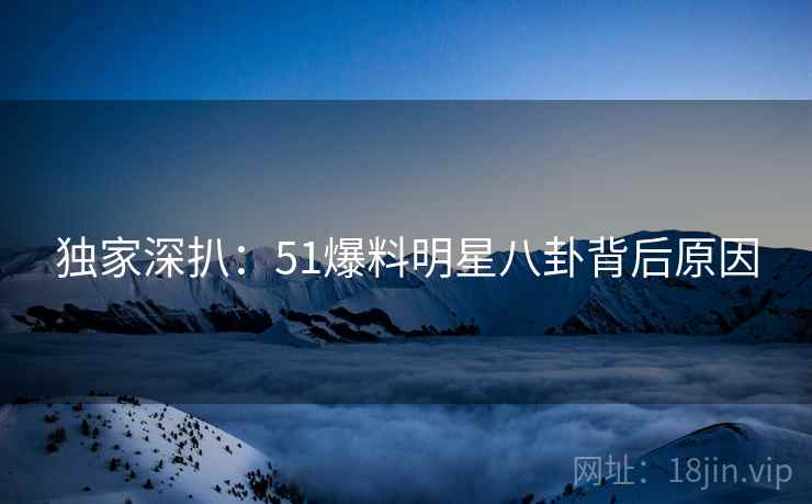 独家深扒：51爆料明星八卦背后原因