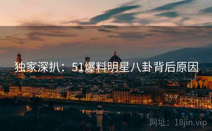 独家深扒：51爆料明星八卦背后原因