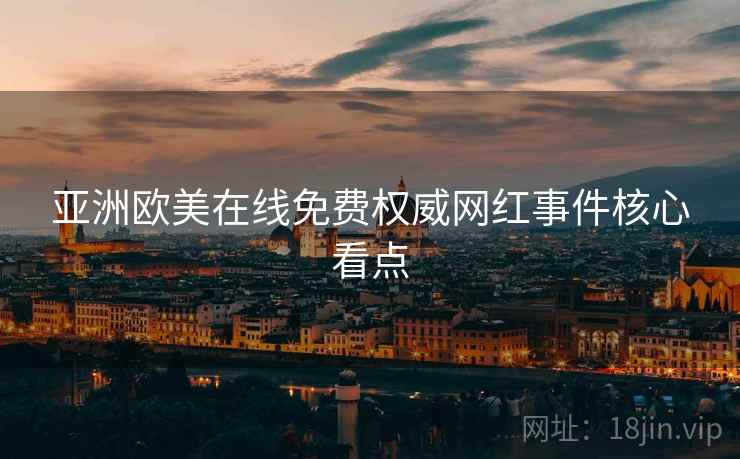 亚洲欧美在线免费权威网红事件核心看点