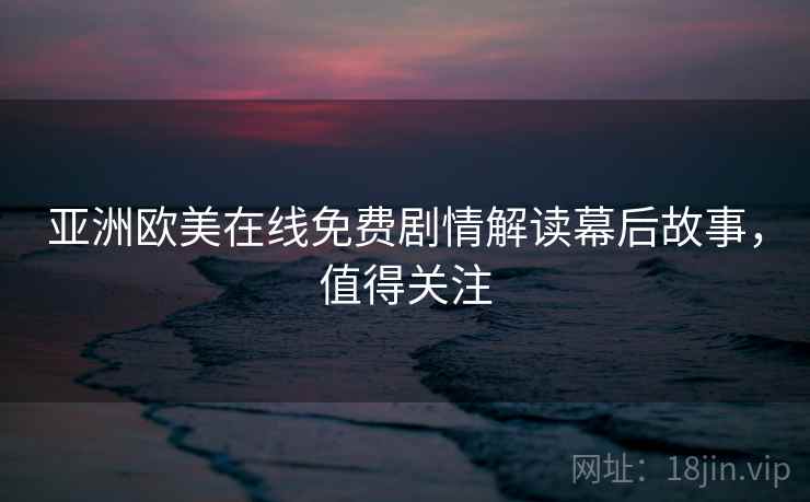 亚洲欧美在线免费剧情解读幕后故事，值得关注