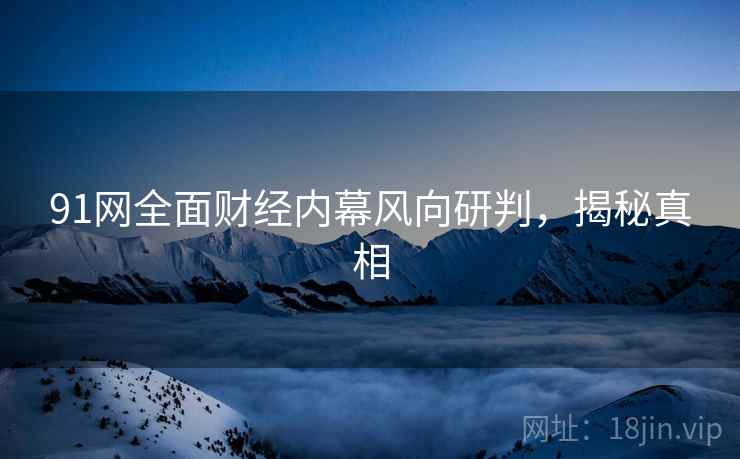 91网全面财经内幕风向研判，揭秘真相