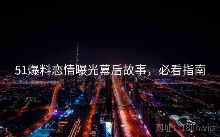 51爆料恋情曝光幕后故事，必看指南