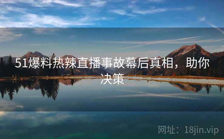 51爆料热辣直播事故幕后真相，助你决策